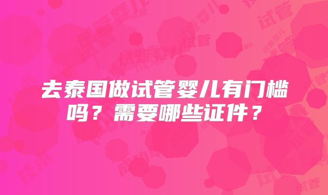 去泰国做试管婴儿有门槛吗？需要哪些证件？