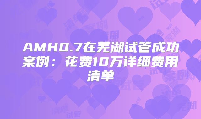 AMH0.7在芜湖试管成功案例:花费10万详细费用清单