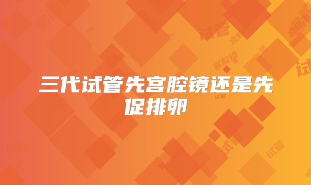 三代试管先宫腔镜还是先促排卵