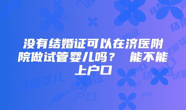 没有结婚证可以在济医附院做试管婴儿吗? 能不能上户口