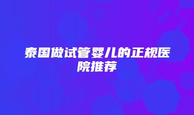 泰国做试管婴儿的正规医院推荐