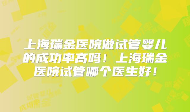 上海瑞金医院做试管婴儿的成功率高吗！上海瑞金医院试管哪个医生好！
