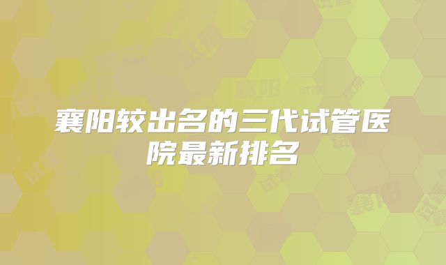 襄阳较出名的三代试管医院最新排名