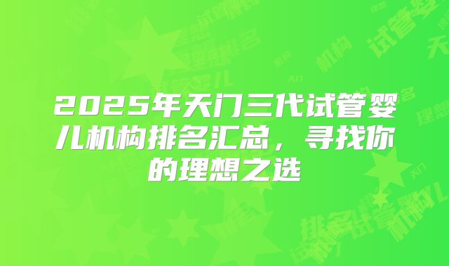 2025年天门三代试管婴儿机构排名汇总，寻找你的理想之选