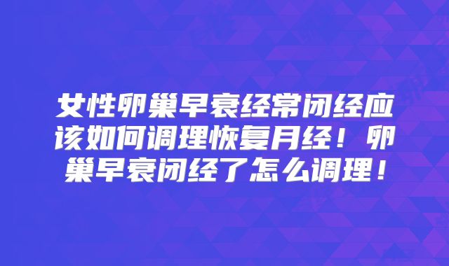 女性卵巢早衰经常闭经应该如何调理恢复月经!卵巢早衰闭经了怎么调理!