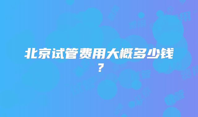 北京试管费用大概多少钱？
