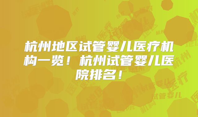 杭州地区试管婴儿医疗机构一览!杭州试管婴儿医院排名!