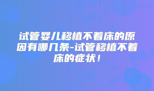 试管婴儿移植不着床的原因有哪几条-试管移植不着床的症状！