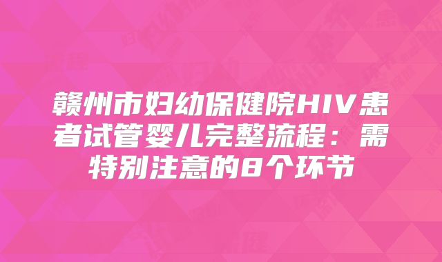 赣州市妇幼保健院HIV患者试管婴儿完整流程：需特别注意的8个环节