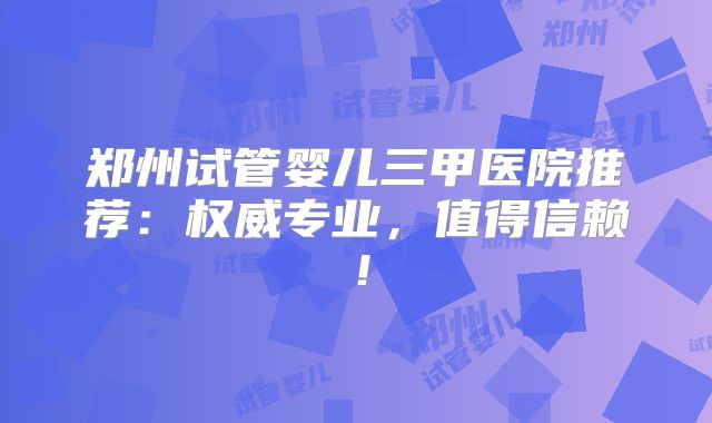 郑州试管婴儿三甲医院推荐:权威专业,值得信赖!