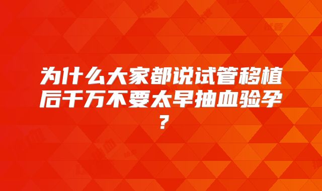 为什么大家都说试管移植后千万不要太早抽血验孕?
