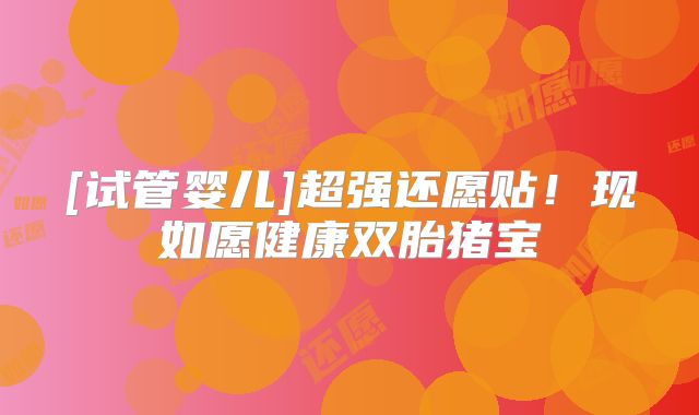 [试管婴儿]超强还愿贴！现如愿健康双胎猪宝