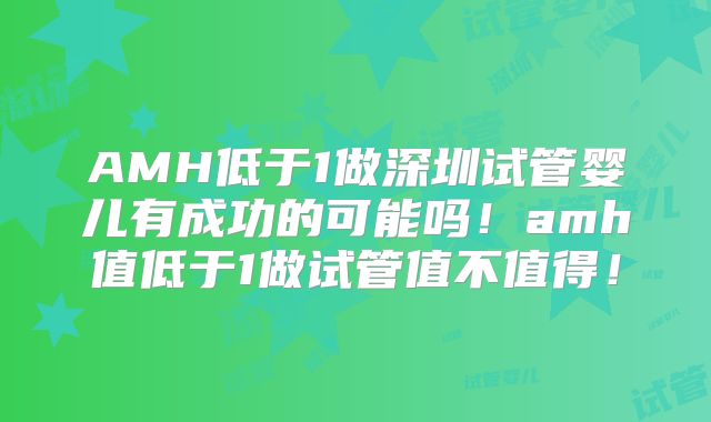 AMH低于1做深圳试管婴儿有成功的可能吗!amh值低于1做试管值不值得!