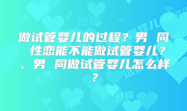 做试管婴儿的过程?男 同 性恋能不能做试管婴儿?、男 同做试管婴儿怎么样?