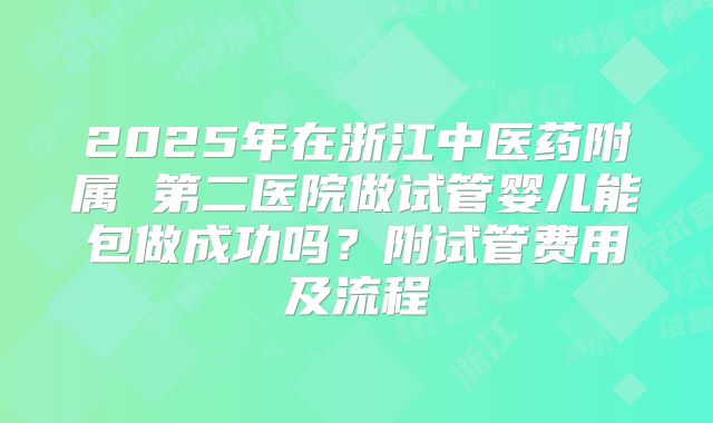 2025年在浙江中医药附属 第二医院做试管婴儿能包做成功吗？附试管费用及流程