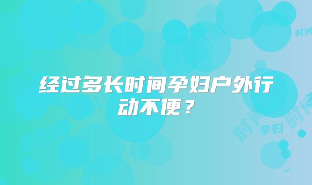 经过多长时间孕妇户外行动不便？