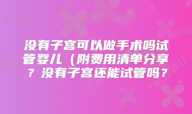 没有子宫可以做手术吗试管婴儿(附费用清单分享?没有子宫还能试管吗?