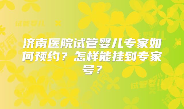 济南医院试管婴儿专家如何预约?怎样能挂到专家号?