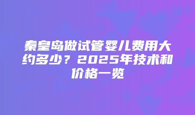 秦皇岛做试管婴儿费用大约多少?2025年技术和价格一览