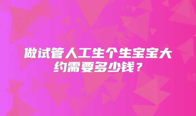 做试管人工生个生宝宝大约需要多少钱?