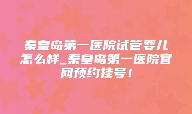 秦皇岛第一医院试管婴儿怎么样_秦皇岛第一医院官网预约挂号！