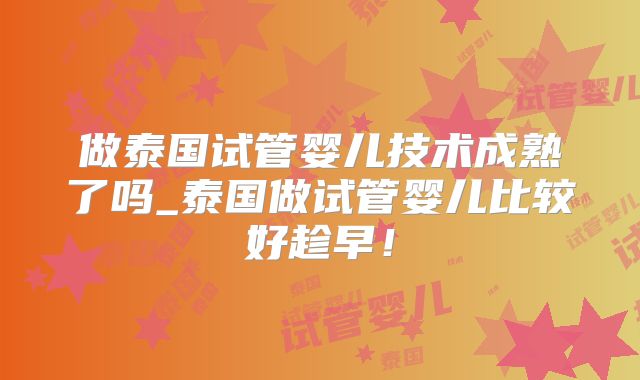做泰国试管婴儿技术成熟了吗_泰国做试管婴儿比较好趁早！