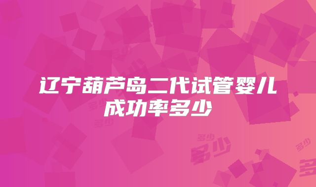 辽宁葫芦岛二代试管婴儿成功率多少