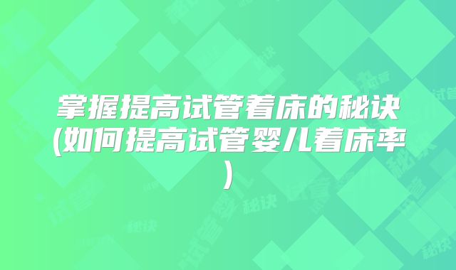 掌握提高试管着床的秘诀(如何提高试管婴儿着床率)