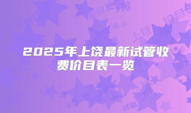 2025年上饶最新试管收费价目表一览
