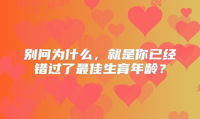 别问为什么，就是你已经错过了最佳生育年龄？
