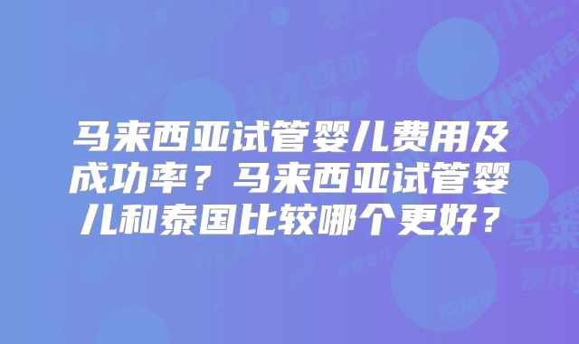 马来西亚试管婴儿费用及成功率?马来西亚试管婴儿和泰国比较哪个更好?