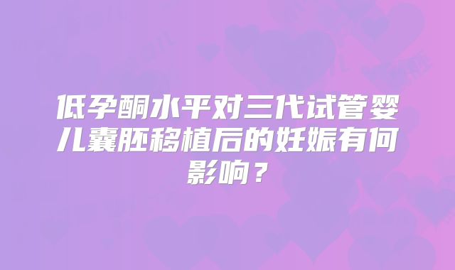 低孕酮水平对三代试管婴儿囊胚移植后的妊娠有何影响？