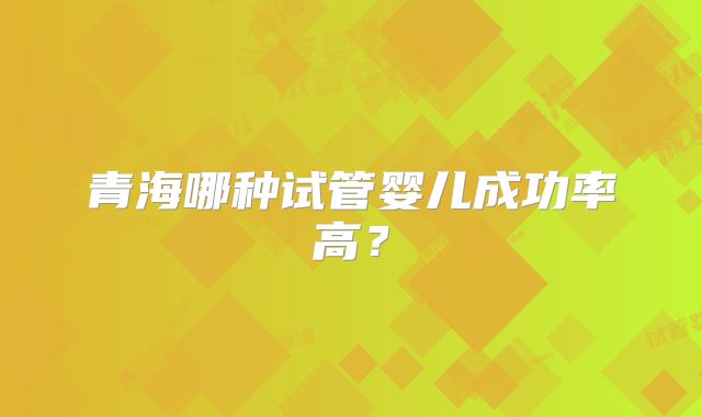 青海哪种试管婴儿成功率高?