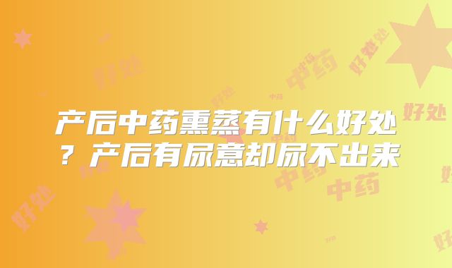 产后中药熏蒸有什么好处?产后有尿意却尿不出来