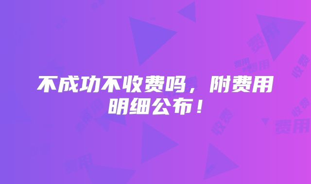 不成功不收费吗，附费用明细公布！