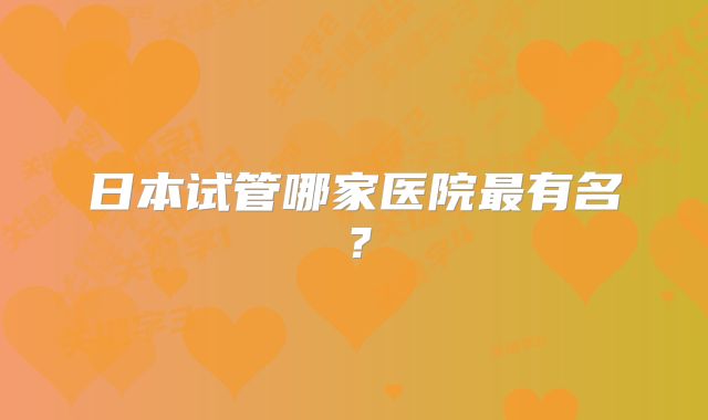 日本试管哪家医院最有名？
