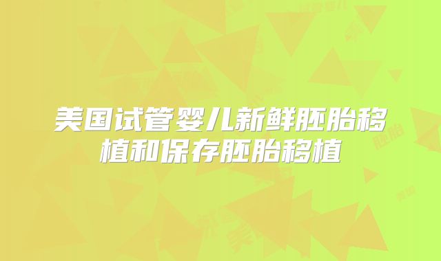 美国试管婴儿新鲜胚胎移植和保存胚胎移植