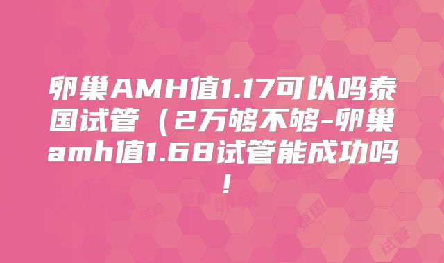 卵巢AMH值1.17可以吗泰国试管（2万够不够-卵巢amh值1.68试管能成功吗！