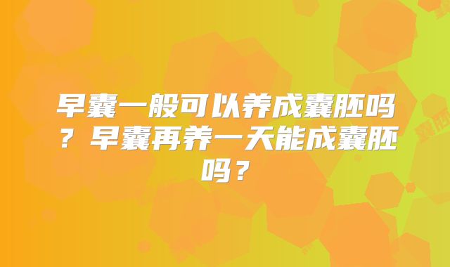 早囊一般可以养成囊胚吗？早囊再养一天能成囊胚吗？