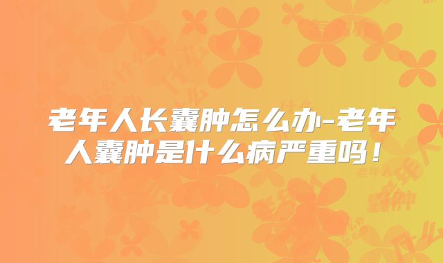 老年人长囊肿怎么办-老年人囊肿是什么病严重吗!