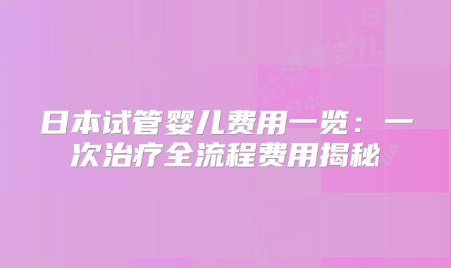 日本试管婴儿费用一览：一次治疗全流程费用揭秘