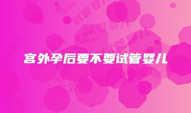 宫外孕后要不要试管婴儿