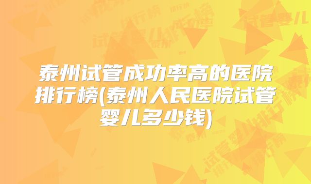 泰州试管成功率高的医院排行榜(泰州人民医院试管婴儿多少钱)