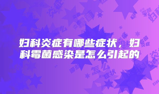 妇科炎症有哪些症状，妇科霉菌感染是怎么引起的