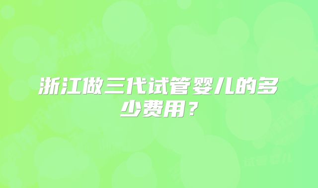 浙江做三代试管婴儿的多少费用？