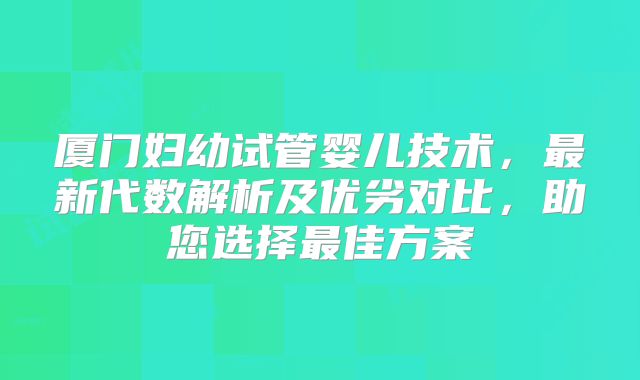 厦门妇幼试管婴儿技术,最新代数解析及优劣对比,助您选择最佳方案