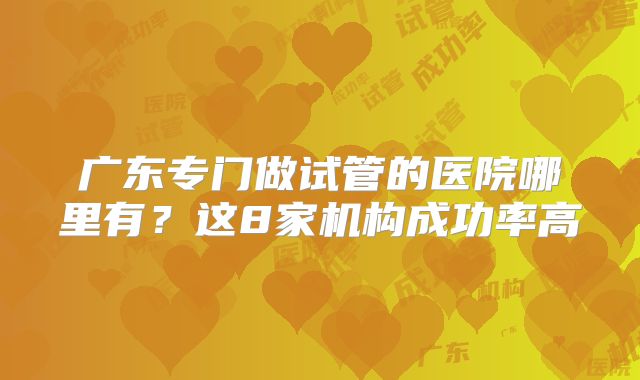 广东专门做试管的医院哪里有?这8家机构成功率高