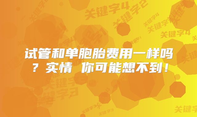 试管和单胞胎费用一样吗?实情 你可能想不到!