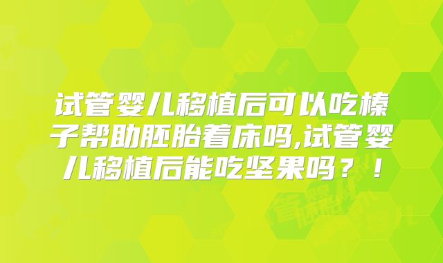 试管婴儿移植后可以吃榛子帮助胚胎着床吗,试管婴儿移植后能吃坚果吗？！