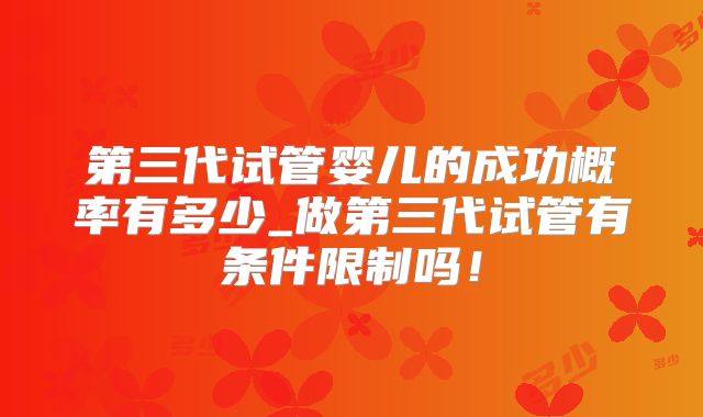 第三代试管婴儿的成功概率有多少_做第三代试管有条件限制吗！